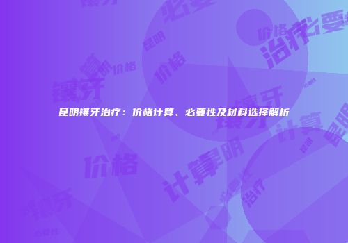昆明镶牙治疗：价格计算、必要性及材料选择解析