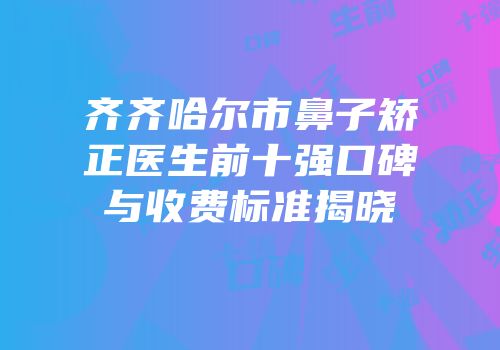 齐齐哈尔市鼻子矫正医生前十强口碑与收费标准揭晓