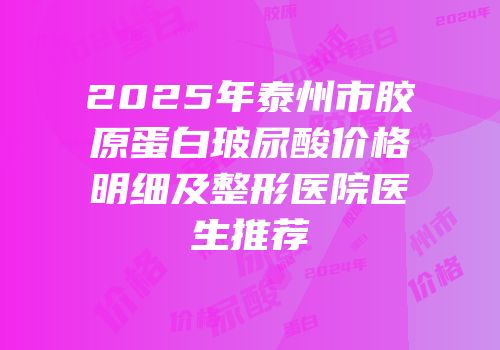2025年泰州市胶原蛋白玻尿酸价格明细及整形医院医生推荐