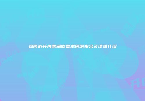 鸡西市开内眼角修复术医院排名及详情介绍
