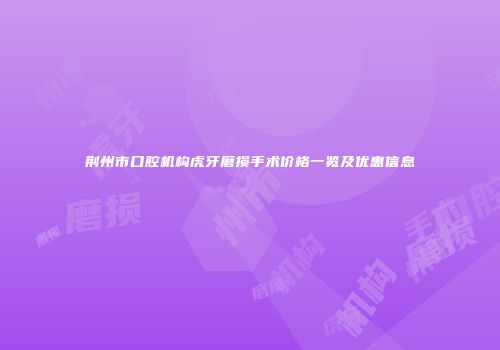荆州市口腔机构虎牙磨损手术价格一览及优惠信息