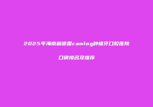 2025年海南省德国camlog种植牙口腔医院口碑排名及推荐
