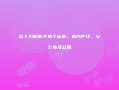 双下巴吸脂手术全解析：术后护理、安全性及效果