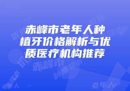 赤峰市老年人种植牙价格解析与优质医疗机构推荐