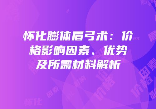 怀化膨体眉弓术：价格影响因素、优势及所需材料解析