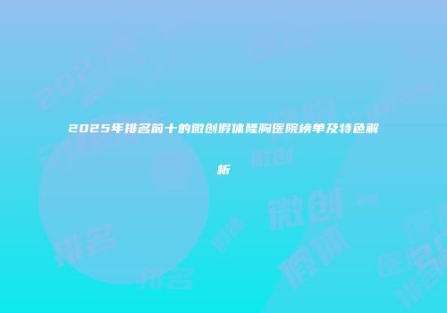 2025年排名前十的微创假体隆胸医院榜单及特色解析