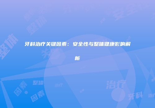 牙科治疗关键因素：安全性与整体健康影响解析