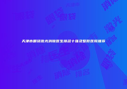 天津市眼袋激光消除医生排名十强及整形医院推荐
