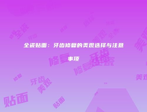 全瓷贴面：牙齿修复的美观选择与注意事项