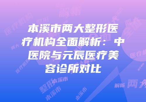 本溪市两大整形医疗机构全面解析：中医院与元辰医疗美容诊所对比
