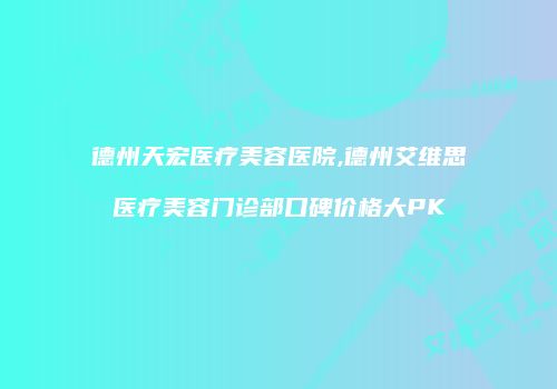 德州天宏医疗美容医院,德州艾维思医疗美容门诊部口碑价格大PK