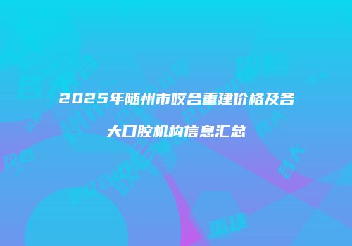 2025年随州市咬合重建价格及各大口腔机构信息汇总