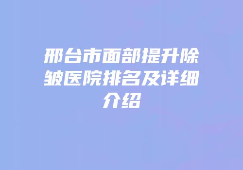 邢台市面部提升除皱医院排名及详细介绍