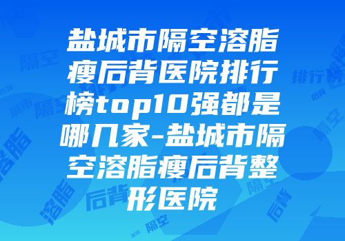 盐城市隔空溶脂瘦后背医院排行榜top10强都是哪几家-盐城市隔空溶脂瘦后背整形医院