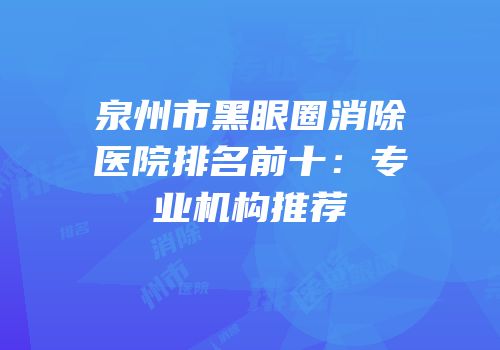 泉州市黑眼圈消除医院排名前十：专业机构推荐