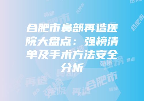 合肥市鼻部再造医院大盘点：强榜清单及手术方法安全分析