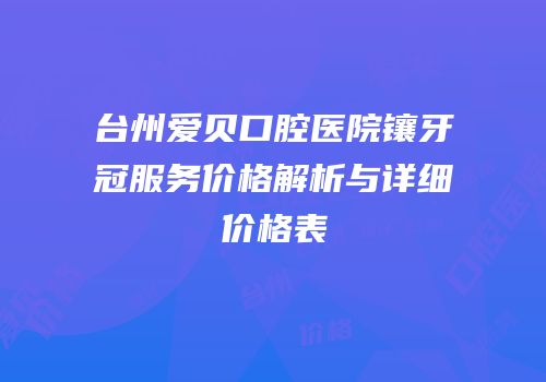 台州爱贝口腔医院镶牙冠服务价格解析与详细价格表