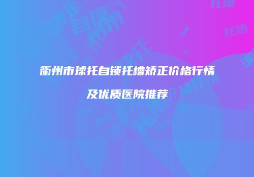 衢州市球托自锁托槽矫正价格行情及优质医院推荐