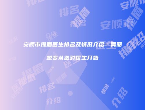 安顺市提眉医生排名及情况介绍：美丽蜕变从选对医生开始