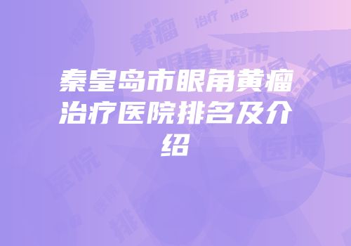 秦皇岛市眼角黄瘤治疗医院排名及介绍