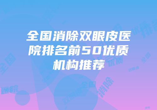 全国消除双眼皮医院排名前50优质机构推荐