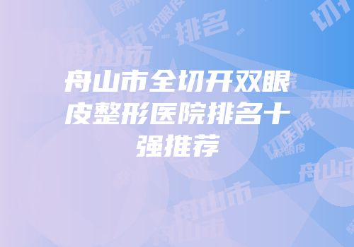 舟山市全切开双眼皮整形医院排名十强推荐