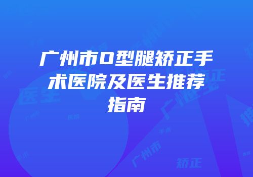 广州市O型腿矫正手术医院及医生推荐指南