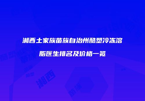 湘西土家族苗族自治州酷塑冷冻溶脂医生排名及价格一览