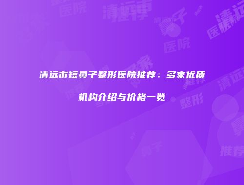 清远市短鼻子整形医院推荐：多家优质机构介绍与价格一览