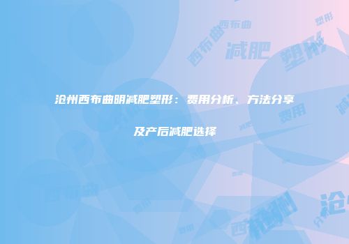 沧州西布曲明减肥塑形：费用分析、方法分享及产后减肥选择