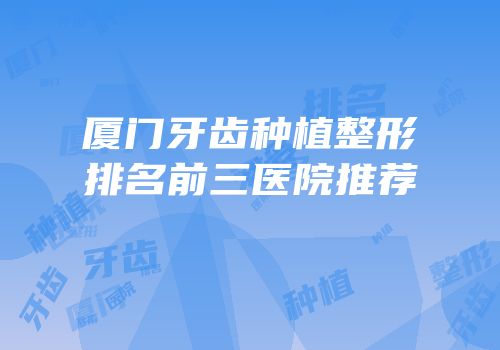 厦门牙齿种植整形排名前三医院推荐