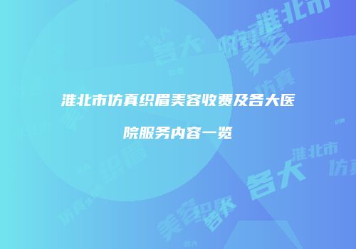 淮北市仿真织眉美容收费及各大医院服务内容一览