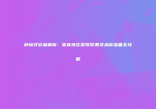种植牙价格解析：宜春地区医院收费及术前准备全攻略