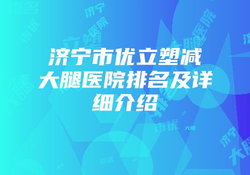 济宁市优立塑减大腿医院排名及详细介绍