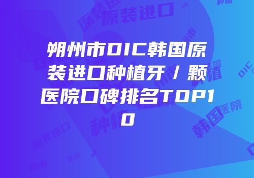朔州市DIC韩国原装进口种植牙／颗医院口碑排名TOP10