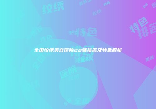 全国纹绣美容医院20强排名及特色解析