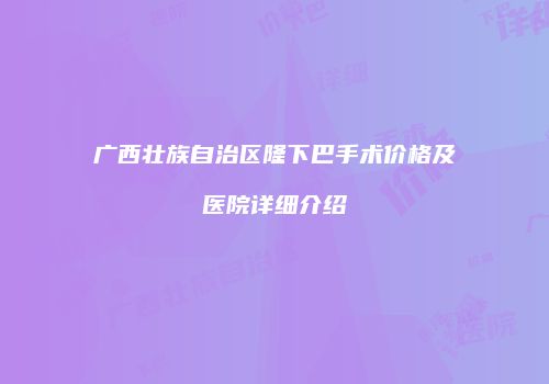广西壮族自治区隆下巴手术价格及医院详细介绍