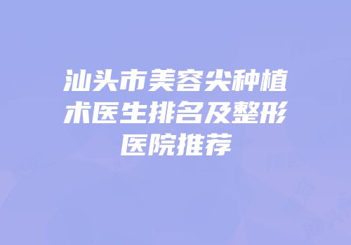 汕头市美容尖种植术医生排名及整形医院推荐