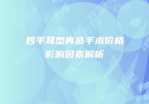 四平耳型再造手术价格影响因素解析