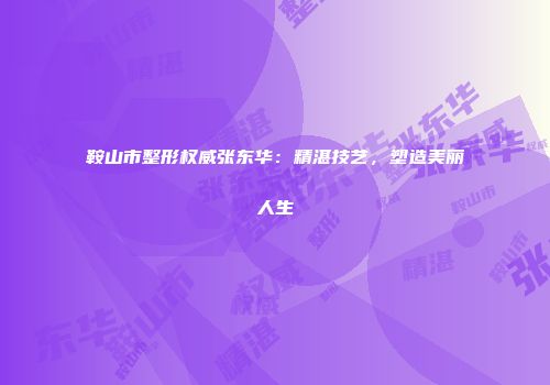 鞍山市整形权威张东华：精湛技艺，塑造美丽人生