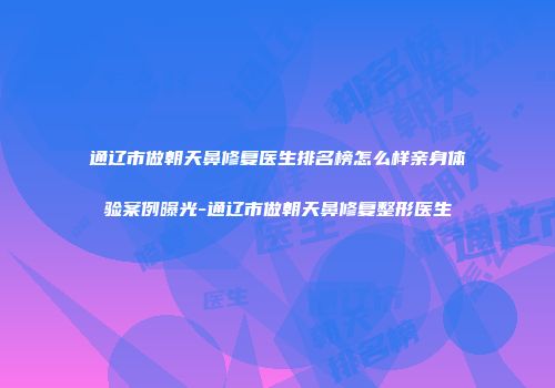 通辽市做朝天鼻修复医生排名榜怎么样亲身体验案例曝光-通辽市做朝天鼻修复整形医生