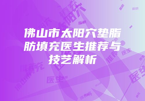 佛山市太阳穴垫脂肪填充医生推荐与技艺解析