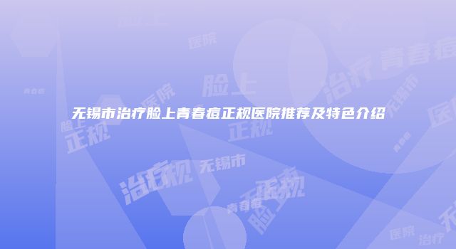 无锡市治疗脸上青春痘正规医院推荐及特色介绍