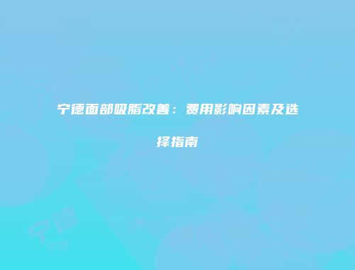 宁德面部吸脂改善：费用影响因素及选择指南