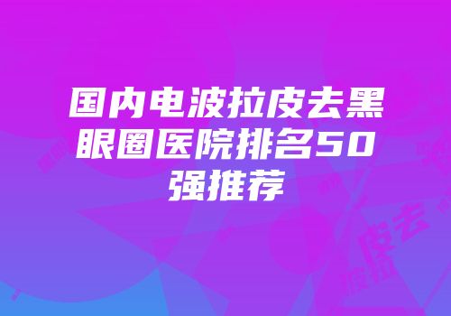 国内电波拉皮去黑眼圈医院排名50强推荐