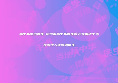 杨中华整形医生-赣州市杨中华医生欧式双眼皮手术是当地人信赖的医生