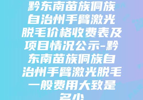 黔东南苗族侗族自治州手臂激光脱毛价格收费表及项目情况公示-黔东南苗族侗族自治州手臂激光脱毛一般费用大致是多少