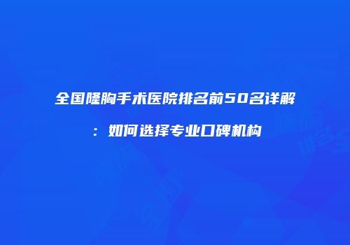 全国隆胸手术医院排名前50名详解：如何选择专业口碑机构