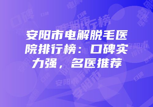 安阳市电解脱毛医院排行榜：口碑实力强，名医推荐