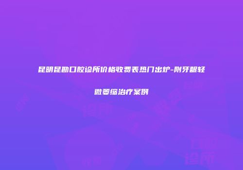 昆明昆勘口腔诊所价格收费表热门出炉-附牙龈轻微萎缩治疗案例